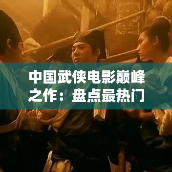 中国武侠电影巅峰之作：盘点最热门的十大武侠电影