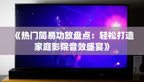 《热门简易功放盘点：轻松打造家庭影院音效盛宴》