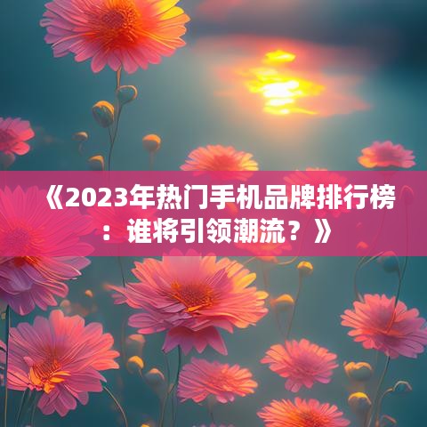 《2023年热门手机品牌排行榜：谁将引领潮流？》