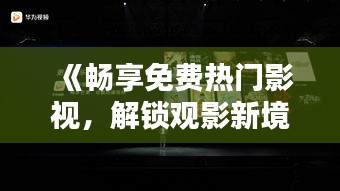 《畅享免费热门影视，解锁观影新境界！》