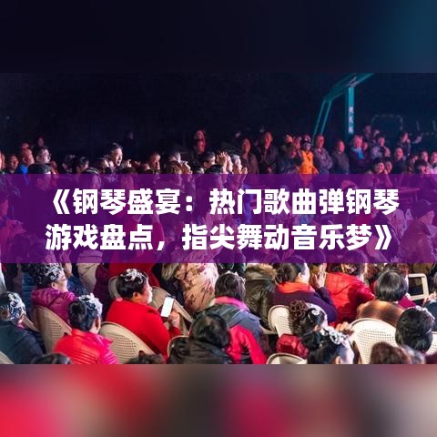 《钢琴盛宴：热门歌曲弹钢琴游戏盘点，指尖舞动音乐梦》