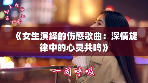 《女生演绎的伤感歌曲：深情旋律中的心灵共鸣》