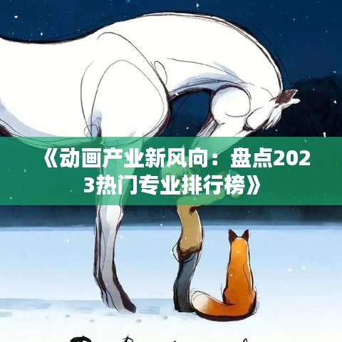 《动画产业新风向：盘点2023热门专业排行榜》