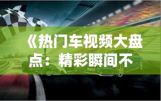 《热门车视频大盘点：精彩瞬间不容错过！》