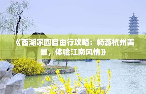 《西湖家园自由行攻略：畅游杭州美景，体验江南风情》