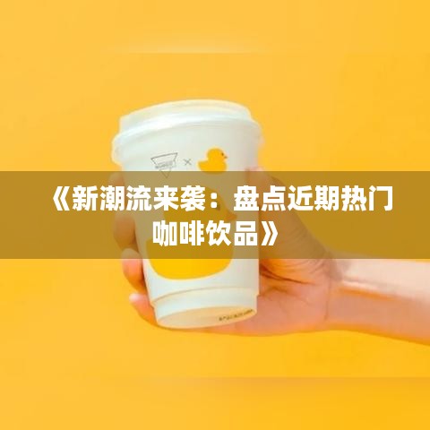 《新潮流来袭：盘点近期热门咖啡饮品》