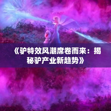 《驴特效风潮席卷而来：揭秘驴产业新趋势》