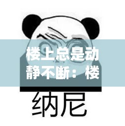 楼上总是动静不断：楼上一有动静我就受不了怎么办? 