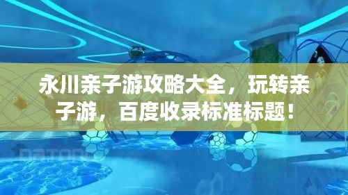 永川亲子游攻略大全，玩转亲子游，百度收录标准标题！