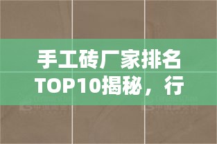 手工砖厂家排名TOP10揭秘，行业热门品牌一网打尽！