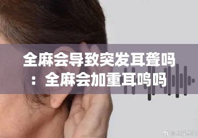 全麻会导致突发耳聋吗：全麻会加重耳鸣吗 