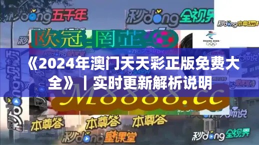 《2024年澳门天天彩正版免费大全》｜实时更新解析说明