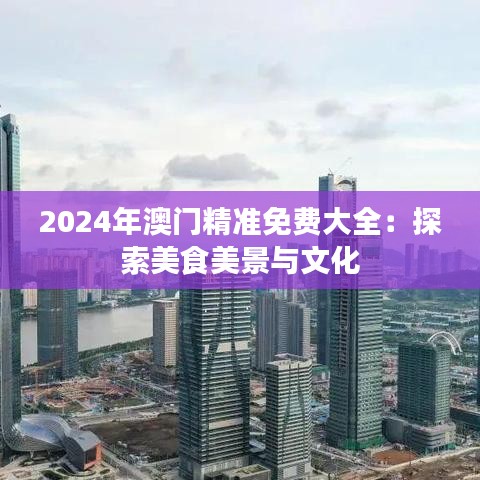 2024年澳门精准免费大全：探索美食美景与文化