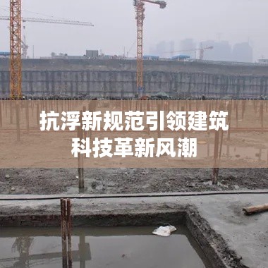 抗浮新规范引领建筑科技革新风潮