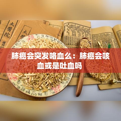 肺癌会突发咯血么：肺癌会咳血或是吐血吗 