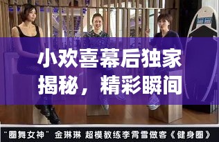 小欢喜幕后独家揭秘，精彩瞬间与不为人知的幕后故事