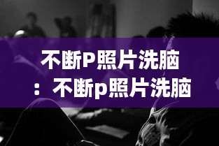 不断P照片洗脑：不断p照片洗脑图 