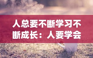 人总要不断学习不断成长：人要学会不断的成长 