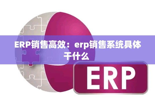 ERP销售高效：erp销售系统具体干什么 