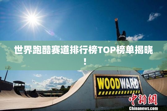 世界跑酷赛道排行榜TOP榜单揭晓！