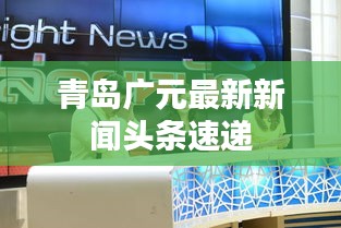 青岛广元最新新闻头条速递