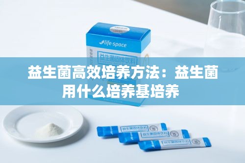 益生菌高效培养方法：益生菌用什么培养基培养 