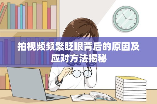 拍视频频繁眨眼背后的原因及应对方法揭秘