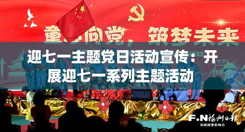 迎七一主题党日活动宣传：开展迎七一系列主题活动 