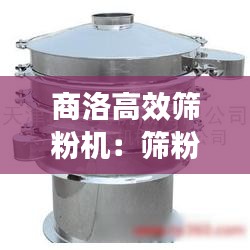 商洛高效筛粉机：筛粉器有必要吗 