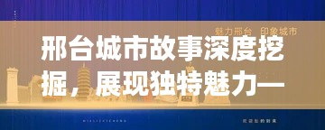 邢台城市故事深度挖掘，展现独特魅力——专题纪录片运营公司揭秘