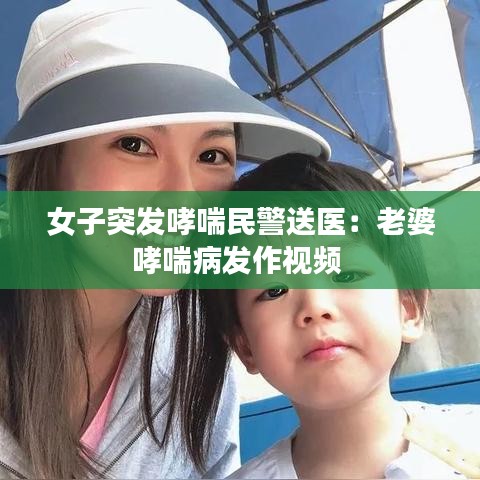 女子突发哮喘民警送医：老婆哮喘病发作视频 