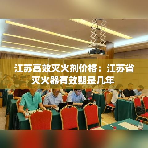 江苏高效灭火剂价格：江苏省灭火器有效期是几年 