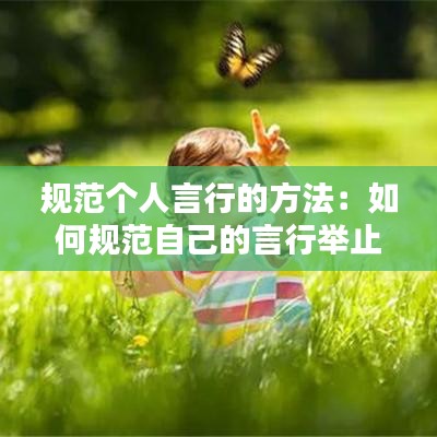 规范个人言行的方法：如何规范自己的言行举止作文800字 