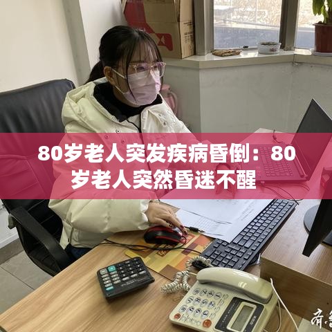 80岁老人突发疾病昏倒：80岁老人突然昏迷不醒 