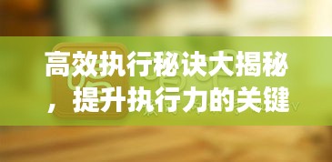 高效执行秘诀大揭秘，提升执行力的关键策略助你轻松成事！