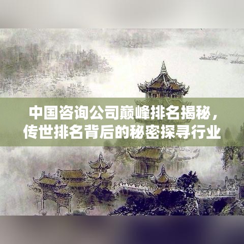 中国咨询公司巅峰排名揭秘，传世排名背后的秘密探寻行业之巅