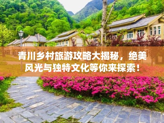 青川乡村旅游攻略大揭秘，绝美风光与独特文化等你来探索！