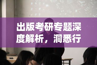 出版考研专题深度解析，洞悉行业动态，助力学子备考之路