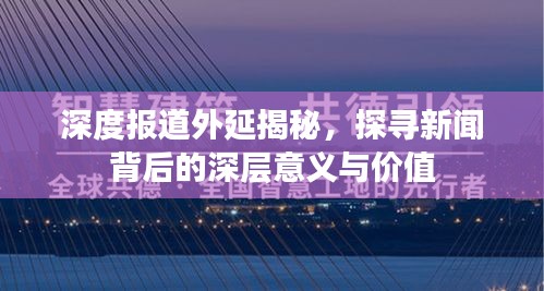 深度报道外延揭秘，探寻新闻背后的深层意义与价值