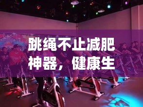 跳绳不止减肥神器，健康生活新选择