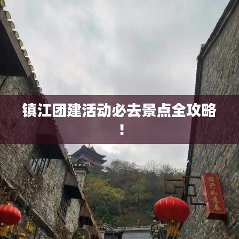 镇江团建活动必去景点全攻略！