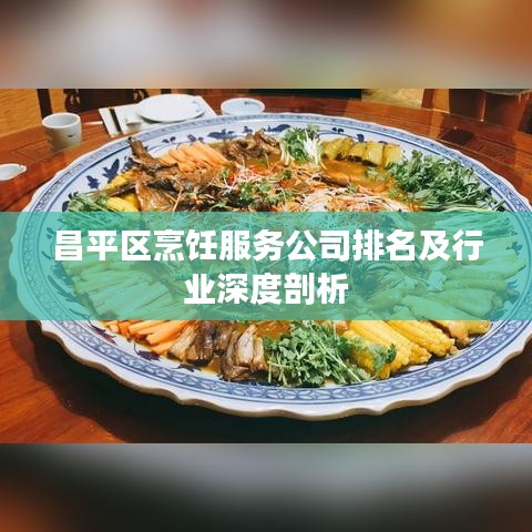 昌平区烹饪服务公司排名及行业深度剖析