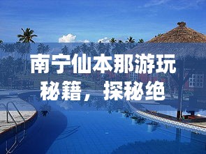 南宁仙本那游玩秘籍，探秘绝美风光，开启梦幻之旅！