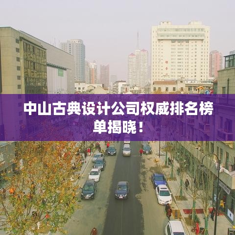 中山古典设计公司权威排名榜单揭晓！