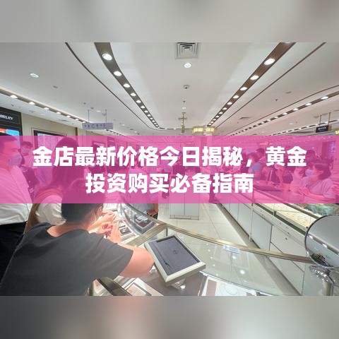 金店最新价格今日揭秘，黄金投资购买必备指南