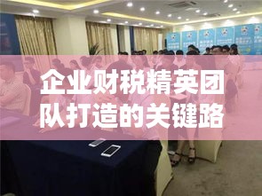 企业财税精英团队打造的关键路径，财税专题培训启动！