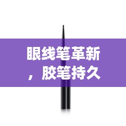 眼线笔革新，胶笔持久妆效与技术完美融合