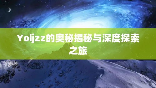 Yoijzz的奥秘揭秘与深度探索之旅