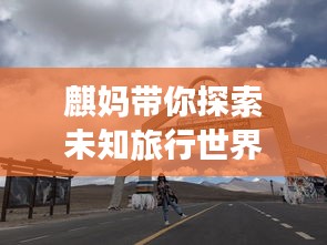 麒妈带你探索未知旅行世界，必看的旅游攻略！