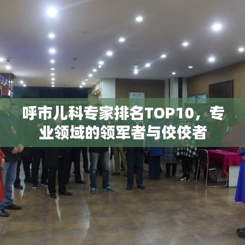 呼市儿科专家排名TOP10，专业领域的领军者与佼佼者